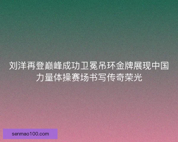 刘洋再登巅峰成功卫冕吊环金牌展现中国力量体操赛场书写传奇荣光