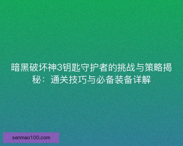 暗黑破坏神3钥匙守护者的挑战与策略揭秘：通关技巧与必备装备详解