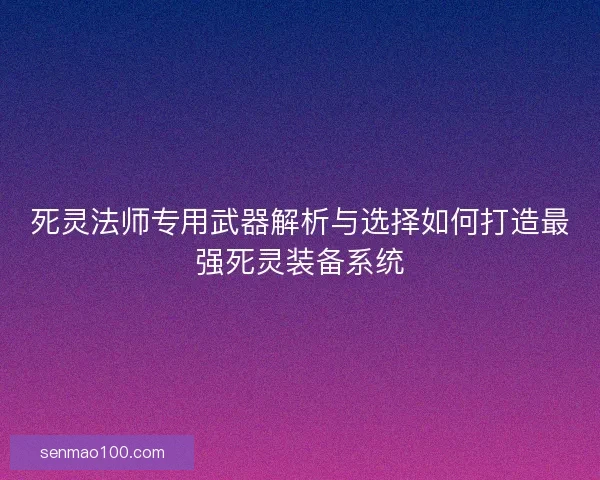 死灵法师专用武器解析与选择如何打造最强死灵装备系统