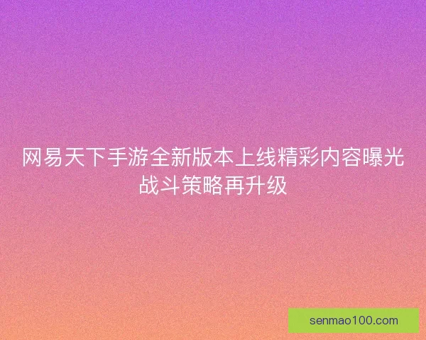 网易天下手游全新版本上线精彩内容曝光战斗策略再升级