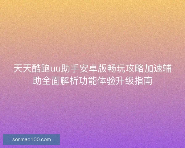 天天酷跑uu助手安卓版畅玩攻略加速辅助全面解析功能体验升级指南