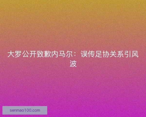 大罗公开致歉内马尔：误传足协关系引风波