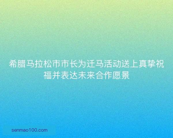 希腊马拉松市市长为迁马活动送上真挚祝福并表达未来合作愿景