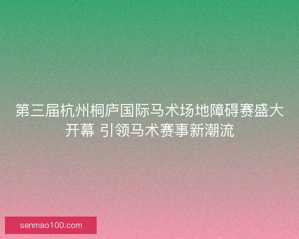 第三届杭州桐庐国际马术场地障碍赛盛大开幕 引领马术赛事新潮流