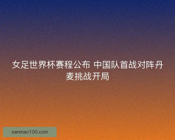 女足世界杯赛程公布 中国队首战对阵丹麦挑战开局