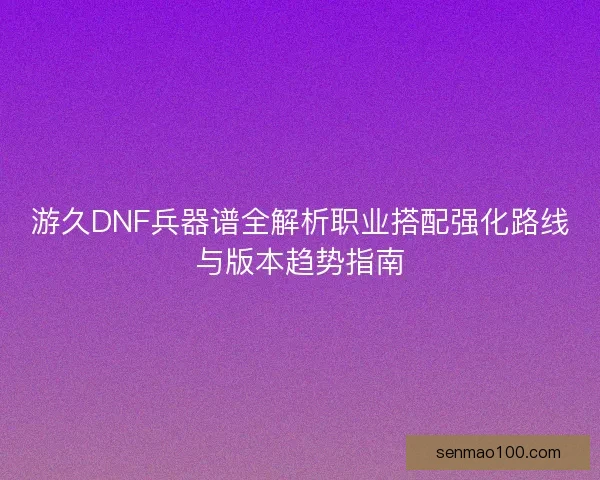 游久DNF兵器谱全解析职业搭配强化路线与版本趋势指南