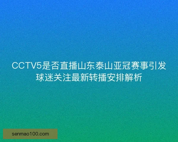 CCTV5是否直播山东泰山亚冠赛事引发球迷关注最新转播安排解析