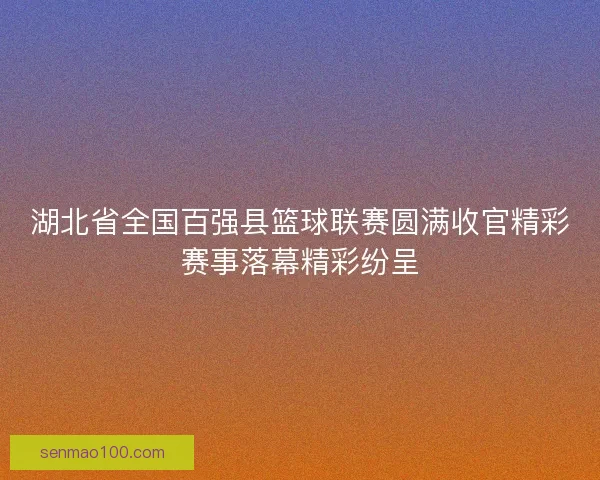 湖北省全国百强县篮球联赛圆满收官精彩赛事落幕精彩纷呈