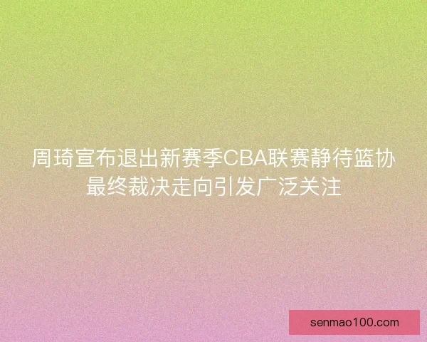 周琦宣布退出新赛季CBA联赛静待篮协最终裁决走向引发广泛关注