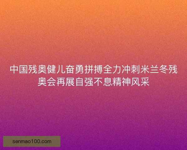 中国残奥健儿奋勇拼搏全力冲刺米兰冬残奥会再展自强不息精神风采