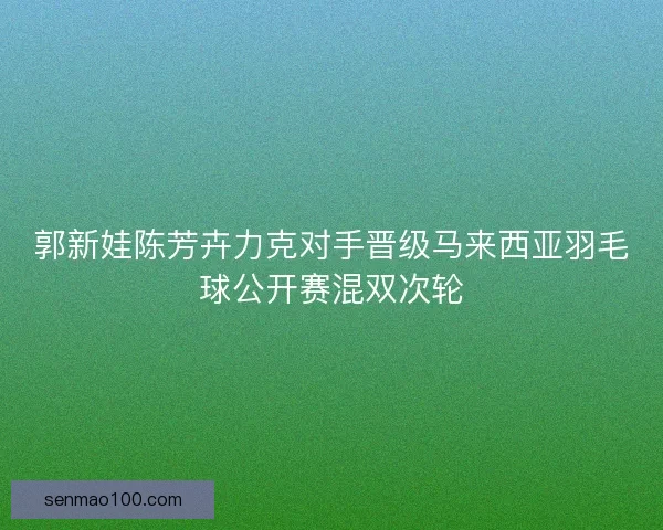 郭新娃陈芳卉力克对手晋级马来西亚羽毛球公开赛混双次轮