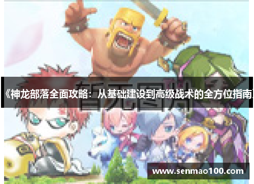 《神龙部落全面攻略：从基础建设到高级战术的全方位指南》